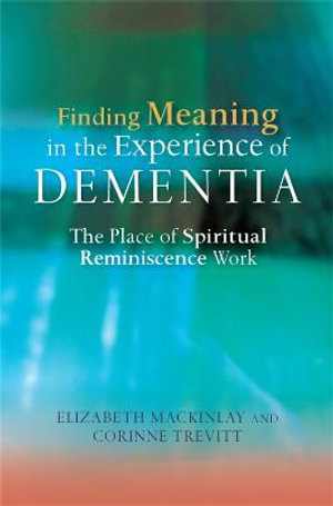 Finding Meaning in the Experience of Dementia : The Place of Spiritual Reminiscence Work - Elizabeth MacKinlay