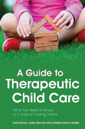 A Guide to Therapeutic Child Care : What You Need to Know to Create a Healing Home - Ruth Emond