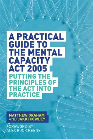 A Practical Guide to the Mental Capacity Act 2005 : Putting the Principles of the Act Into Practice - Matthew Graham