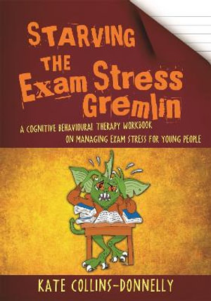 Starving the Exam Stress Gremlin : A Cognitive Behavioural Therapy Workbook on Managing Exam Stress for Young People - Kate Collins-Donnelly