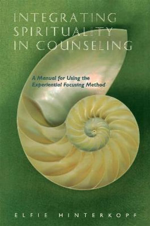 Integrating Spirituality in Counseling: A Manual for Using the Experient : ial Focusing Method - Elfie Hinterkopf