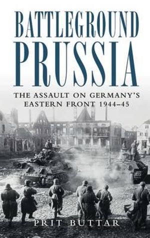 Battleground Prussia: The Assault on Germany's Eastern Front 1944-45 : The Assault on Germany's Eastern Front 1944-45 - Prit Buttar