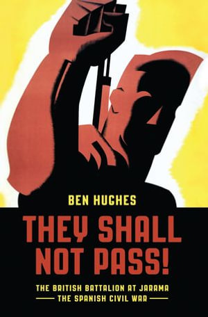 They Shall Not Pass : The British Battalion at Jarama - The Spanish Civil War - Ben Hughes
