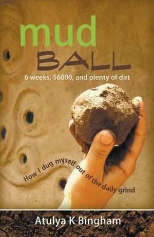 Mud Ball - How I Dug Myself Out of the Daily Grind - Atulya K. Bingham