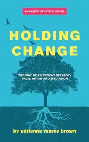 Holding Change : The Way of Emergent Strategy Facilitation and Mediation - adrienne maree brown