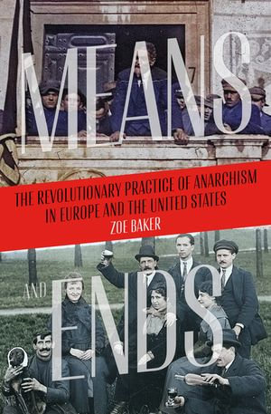 Means and Ends : The Revolutionary Practice of Anarchism in Europe and the United States - Zoe Baker