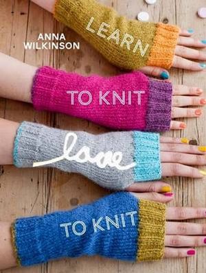 Learn to Knit, Love to Knit - Anna Wilkinson