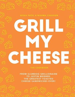 Grill My Cheese : From Slumdog Grillionaire to Justin Brieber: 50 of the Greatest Toasted Cheese Sandwiches Ever! - Nisha Patel