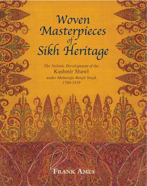 Woven Masterpieces of Sikh Heritage : The Stylistic Development of the Kashmir Shawl under Maharaja Ranjit 1780-1839 - AMES FRANK