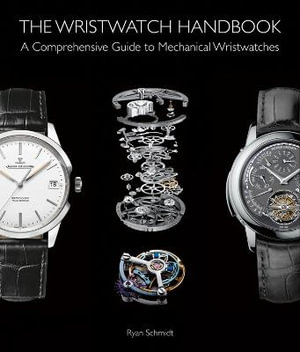 The Wristwatch Handbook : A Comprehensive Guide to Mechanical Wristwatches - Ryan Schmidt