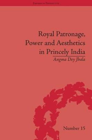 Royal Patronage, Power and Aesthetics in Princely India : Empires in Perspective - Angma Dey Jhala