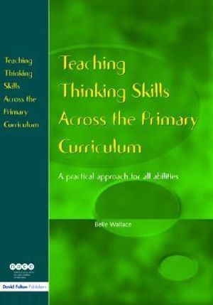 Teaching Thinking Skills Across the Primary Curriculum : A Practical Approach for All Abilities - Belle Wallace