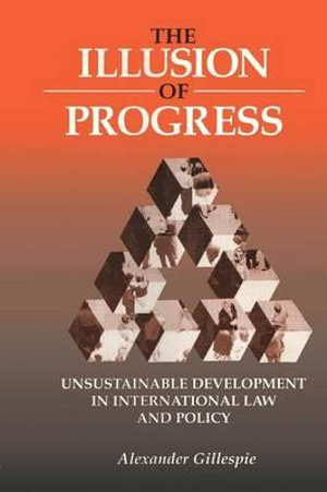 The Illusion of Progress : Unsustainable Development in International Law and Policy - Alexander Gillespie