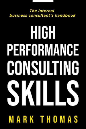 High-Performance Consulting Skills : The Internal Consultant's Guide to Value-added Performance - Mark Thomas