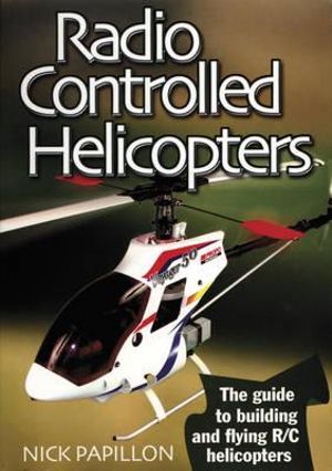 Radio Controlled Helicopters : The Guide to Building and Flying R/C Helicopters - Nick Papillon