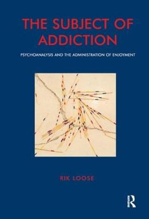 The Subject of Addiction : Psychoanalysis and The Administration of Enjoyment - Rik Loose