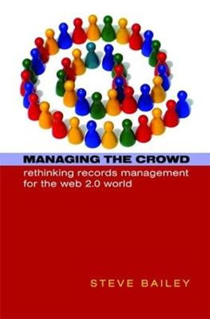 Managing the Crowd : Rethinking Records Management for the Web 2.0 World - Steve Bailey