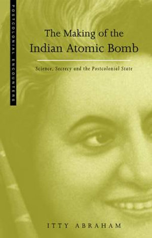 The Making of the Indian Atomic Bomb : Science, Secrecy and the Postcolonial State - Itty Abraham