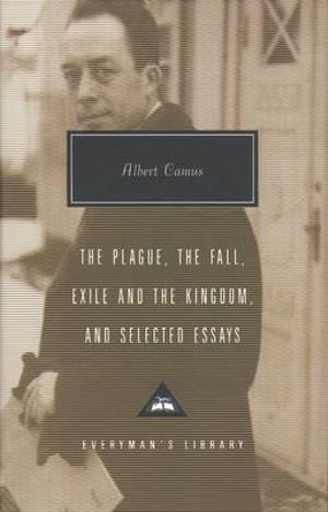 Plague, Fall, Exile And The Kingdom And Selected Essays : Everyman's Library Contemporary Classics - Albert Camus