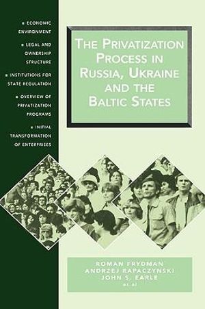 The Privatization Process in Russia, the Ukraine, and the Baltic States : Economic Environment, Legal and Ownership Structure, Institutions for State Regulation, Overview of Privatization Programs, Initial Transformation of Enterprises - Roman Frydman