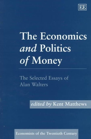 The Economics and Politics of Money : The Selected Essays of Alan Walters : Economists of the Twentieth Century - A.A. Walters