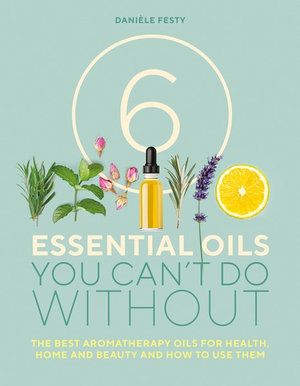 6 Essential Oils You Can't Do Without : Best aromatherapy oils for health, home and beauty and how to use them - Daniele Festy