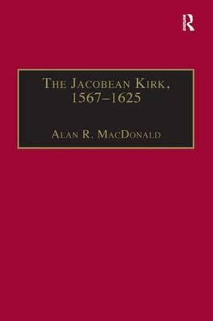 The Jacobean Kirk, 1567â"1625 : Sovereignty, Polity and Liturgy - Alan R. MacDonald