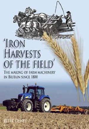 Iron Harvests of the Field : The Making of Farm Machinery in Britain Since 1800 - Peter Dewey