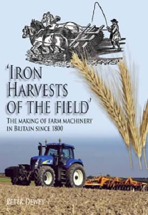 Iron Harvests of the Field : The Making of Farm Machinery in Britain Since 1800 - Peter Dewey