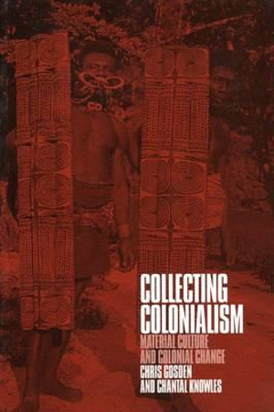 Collecting Colonialism : Material Culture and Colonial Change - Chris Gosden