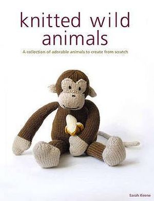 Knitted Wild Animals : A Collection of Adorable Animals to Create from Scratch - SARAH KEEN