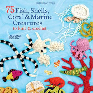 75 Fish, Shells, Coral & Marine Creatures to Knit & Crochet : Milner Craft Series - Jessica Polka