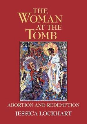 The Woman at the Tomb : Abortion and Redemption - Jessica Lockhart