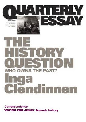 The History Question : Who Owns the Past?; Quarterly Essay 23 - Inga Clendinnen