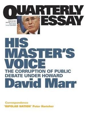 His Master's Voice : The Corruption of Public Debate Under Howard; Quarterly Essay 26 - David Marr