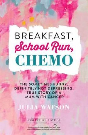 Breakfast, School Run, Chemo : the Sometimes Funny, Definitely Not Depressing, True Story of a Mum with Cancer - Julia Watson