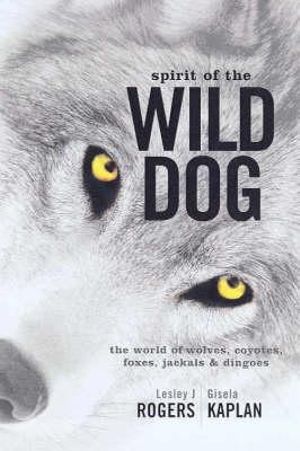 Spirit of the Wild Dog : The world of wolves, coyotes, foxes, jackals and dingoes - Lesley J Rogers