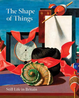 The Shape of Things : Still Life in Modern British Art - Simon Martin