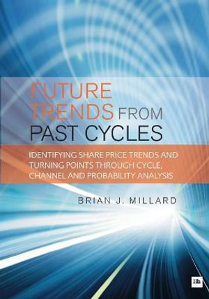 Future Trends from Past Cycles : Identifying Share Price Trends and Turning Points Through Cycle, Channel and Probability Analysis - Brian Millard