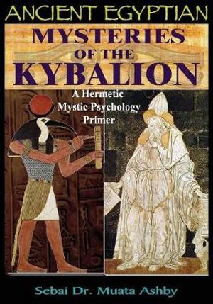 ANCIENT EGYPTIAN MYSTERIES OF THE KYBALION : A Hermetic Mystic Psychology Primer - Muata Ashby