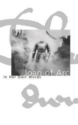 Joan of Arc In Her Own Words by Joan of Arc In Her Own Words