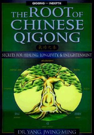 The Root of Chinese Qigong : Secrets of Health, Longevity, & Enlightenment :  Secrets of Health, Longevity, & Enlightenment - Dr. Jwing-Ming Yang Ph.D.