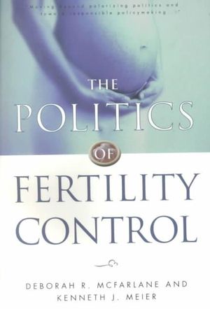 The Politics of Fertility Control : Family Planning and Abortion Policies in the American States - Deborah R. McFarlane