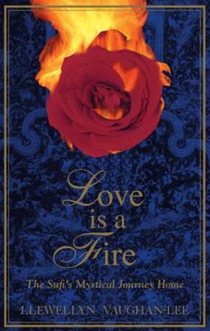 Love is a Fire : The Sufis Mystical Journey Home - Llewellyn Vaughan-Lee