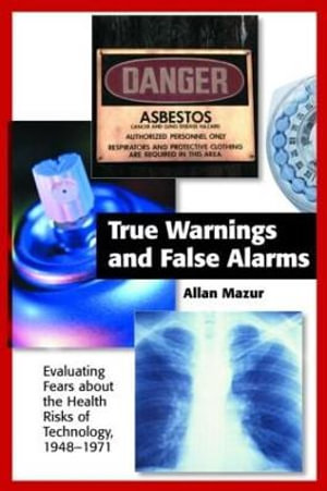 True Warnings and False Alarms : Evaluating Fears about the Health Risks of Technology, 1948-1971 - Allan Mazur