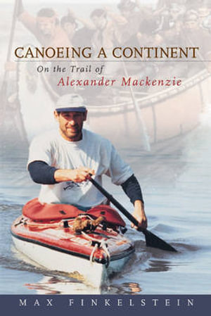 Canoeing a Continent : On the Trail of Alexander Mackenzie - Max Finkelstein