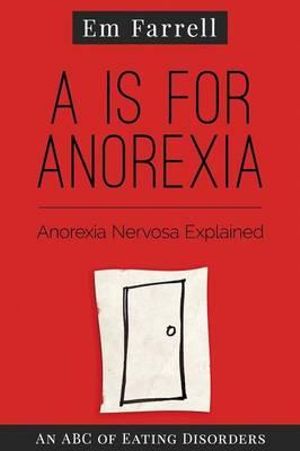 A is for Anorexia : Anorexia Nervosa Explained - Em Farrell