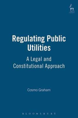 Regulating Public Utilities : A Legal and Constitutional Approach - Cosmo Graham