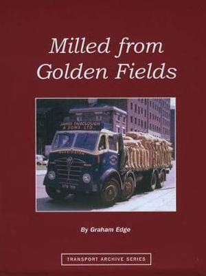 Milled from Golden Fields : A Pictorial History of Flour Millers' Transport in Great Britain - Graham Edge