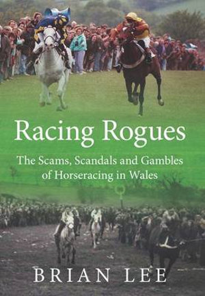 Racing Rogues : The Scams, Scandals and Gambles of Horse Racing in Wales - Brian Lee